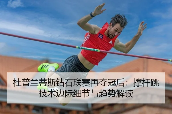 杜普兰蒂斯钻石联赛再夺冠后：撑杆跳技术边际细节与趋势解读
