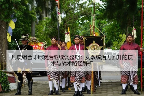 凡晨组合印尼赛后继续调整期：女双统治力回升的技术与战术路径解析