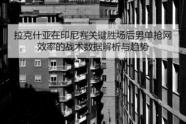 拉克什亚在印尼赛关键胜场后男单抢网效率的战术数据解析与趋势