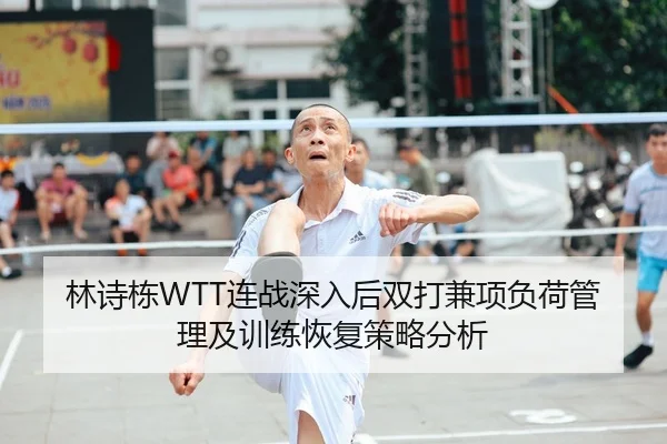 林诗栋WTT连战深入后双打兼项负荷管理及训练恢复策略分析
