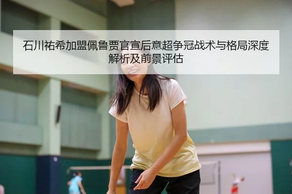 石川祐希加盟佩鲁贾官宣后意超争冠战术与格局深度解析及前景评估